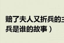 赔了夫人又折兵的主人公是谁（赔了夫人又折兵是谁的故事）