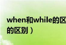 when和while的区别顺口溜（when和while的区别）