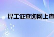 焊工证查询网上查询入口（焊工证查询）
