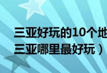 三亚好玩的10个地方（三亚好玩的旅游景点三亚哪里最好玩）