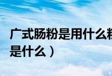 广式肠粉是用什么粉做的（广式肠粉的原材料是什么）