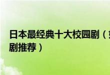 日本最经典十大校园剧（好看的青春校园日剧日本校园电视剧推荐）