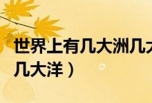 世界上有几大洲几大洋（世界上分别有几大洲几大洋）