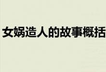 女娲造人的故事概括20字（女娲造人的故事）