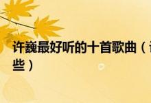 许巍最好听的十首歌曲（许巍歌曲排行榜许巍经典老歌有哪些）