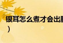 银耳怎么煮才会出胶快（银耳怎么煮才会粘稠）