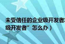 未受信任的企业级开发者怎么处理（提示“未受信任的企业级开发者”怎么办）