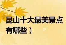 昆山十大最美景点（昆山最美的地方昆山美景有哪些）