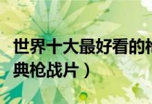 世界十大最好看的枪战电影（最真实的十大经典枪战片）