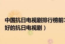 中国抗日电视剧排行榜前10名（中国经典抗日电视剧中国最好的抗日电视剧）