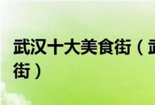 武汉十大美食街（武汉吃货最喜欢去逛的美食街）