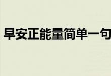 早安正能量简单一句话（很温馨的早安句子）