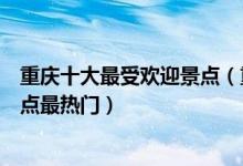重庆十大最受欢迎景点（重庆人气最高景点排名重庆哪些景点最热门）