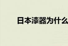 日本漆器为什么那么贵（日本漆器）