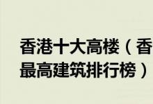 香港十大高楼（香港10大最高摩天大楼香港最高建筑排行榜）