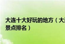 大连十大好玩的地方（大连最好玩的地方有哪些大连好玩的景点排名）