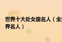 世界十大处女座名人（全球处女座名人榜星座是处女座的世界名人）