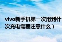 vivo新手机第一次用到什么时候充电最好（vivo新手机第一次充电需要注意什么）