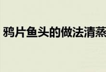 鸦片鱼头的做法清蒸视频（鸦片鱼头的做法）