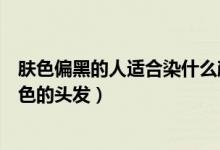 肤色偏黑的人适合染什么颜色（肤色偏黑的人适合染什么颜色的头发）
