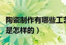 陶瓷制作有哪些工艺流程（陶瓷制作工艺流程是怎样的）