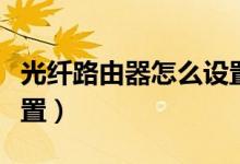 光纤路由器怎么设置上网（光纤路由器怎么设置）