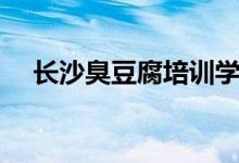 长沙臭豆腐培训学费多少（长沙臭豆腐）