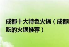 成都十大特色火锅（成都哪家火锅店好吃成都本地人值得去吃的火锅推荐）