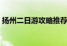 扬州二日游攻略推荐（扬州二日游攻略推荐）