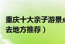 重庆十大亲子游景点有哪些（重庆带孩子必须去地方推荐）