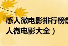 感人微电影排行榜前十名（最感人的微电影感人微电影大全）
