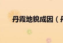 丹霞地貌成因（丹霞地貌怎么形成的）