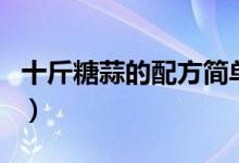 十斤糖蒜的配方简单又好吃（十斤糖蒜的配方）