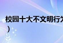 校园十大不文明行为（校园不文明行为的表现）