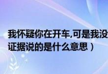 我怀疑你在开车,可是我没证据（我怀疑你在开车但是我没有证据说的是什么意思）