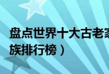 盘点世界十大古老家族（十大传承最悠久的家族排行榜）