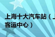 上海十大汽车站（上海汽车客运站上海有几个客运中心）