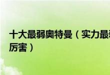 十大最弱奥特曼（实力最弱的奥特曼排行榜这些奥特曼最不厉害）