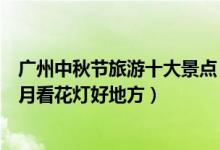 广州中秋节旅游十大景点（广州中秋节去哪里玩广州中秋赏月看花灯好地方）