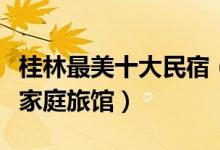 桂林最美十大民宿（桂林最美客栈有哪些桂林家庭旅馆）
