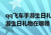 qq飞车手游生日礼物没有怎么办（qq飞车手游生日礼物在哪领）