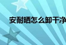 安耐晒怎么卸干净（安耐晒怎么卸干净）