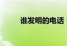 谁发明的电话（电话是谁发明的）