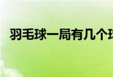 羽毛球一局有几个球（羽毛球一局多少分）