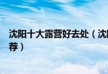 沈阳十大露营好去处（沈阳适合露营的地方沈阳野营地点推荐）