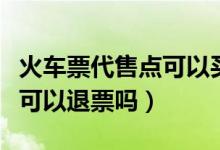 火车票代售点可以买到下铺吗（火车票代售点可以退票吗）