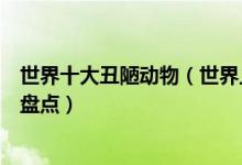 世界十大丑陋动物（世界上长的最丑的动物长相怪异的动物盘点）