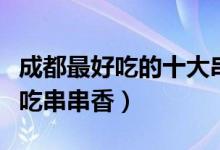 成都最好吃的十大串串香盘点（成都十大最好吃串串香）