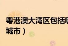 粤港澳大湾区包括哪些城市（大湾区包括哪些城市）