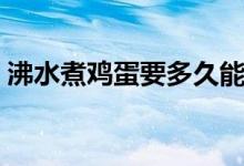 沸水煮鸡蛋要多久能熟（沸水煮鸡蛋要多久）